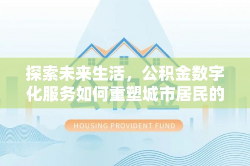 玉龙探索未来生活，公积金数字化服务如何重塑城市居民的财务管理