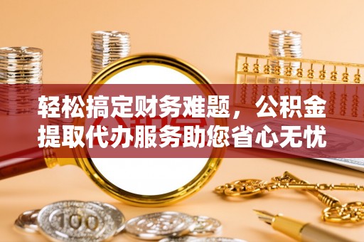 玉龙轻松搞定财务难题，公积金提取代办服务助您省心无忧