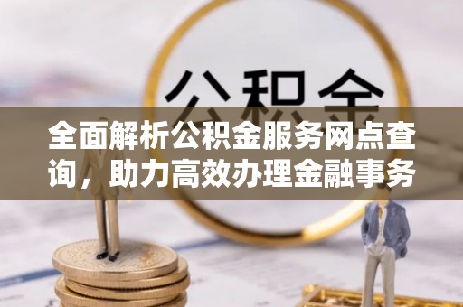 玉龙全面解析公积金服务网点查询，助力高效办理金融事务
