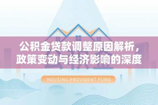 玉龙公积金贷款调整原因解析，政策变动与经济影响的深度探讨