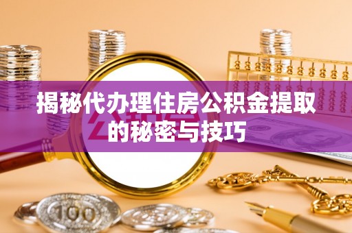玉龙揭秘代办理住房公积金提取的秘密与技巧