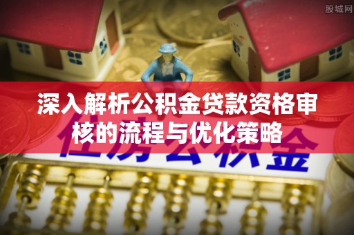玉龙深入解析公积金贷款资格审核的流程与优化策略