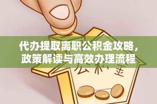玉龙代办提取离职公积金攻略，政策解读与高效办理流程
