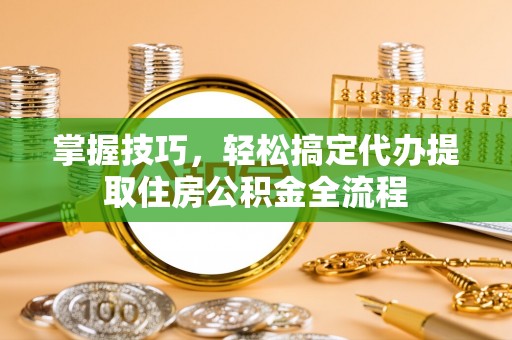 玉龙掌握技巧，轻松搞定代办提取住房公积金全流程