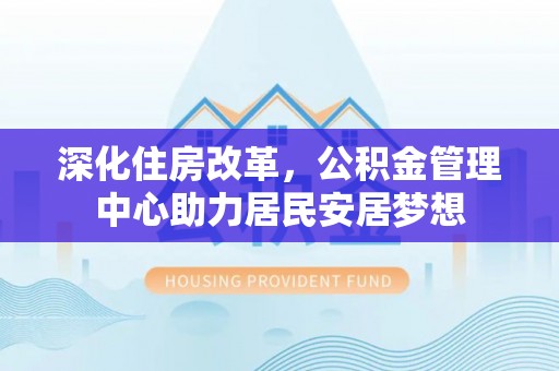玉龙深化住房改革，公积金管理中心助力居民安居梦想