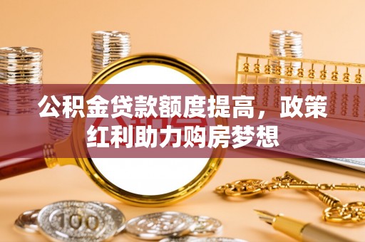 玉龙公积金贷款额度提高，政策红利助力购房梦想