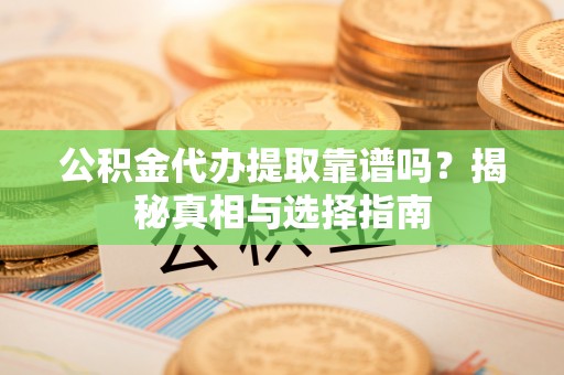 玉龙公积金代办提取靠谱吗？揭秘真相与选择指南