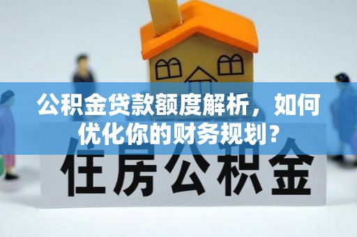 玉龙公积金贷款额度解析，如何优化你的财务规划？