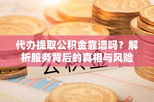 玉龙代办提取公积金靠谱吗？解析服务背后的真相与风险