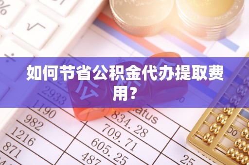 玉龙如何节省公积金代办提取费用？