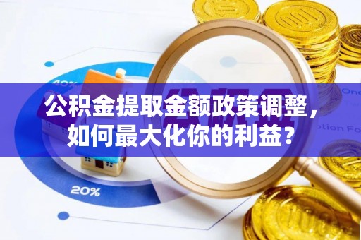 玉龙公积金提取金额政策调整，如何最大化你的利益？