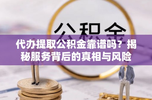 玉龙代办提取公积金靠谱吗？揭秘服务背后的真相与风险