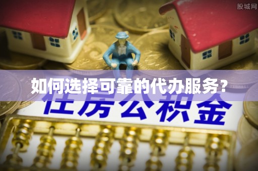 玉龙如何选择可靠的代办服务？