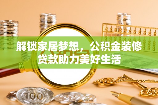 玉龙解锁家居梦想，公积金装修贷款助力美好生活