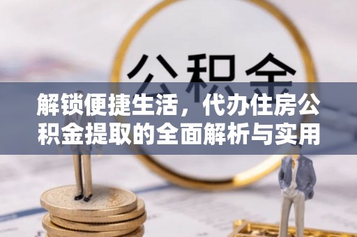 玉龙解锁便捷生活，代办住房公积金提取的全面解析与实用指南