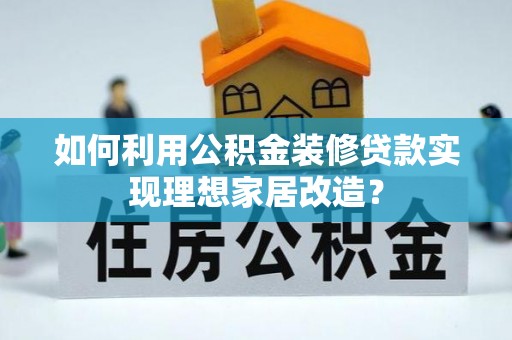 玉龙如何利用公积金装修贷款实现理想家居改造？