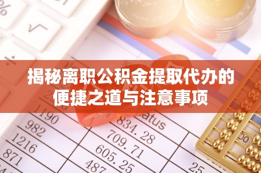 玉龙揭秘离职公积金提取代办的便捷之道与注意事项