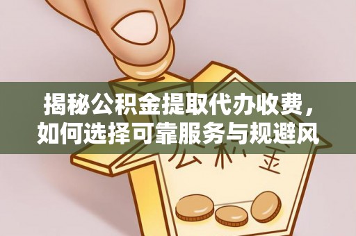 玉龙揭秘公积金提取代办收费，如何选择可靠服务与规避风险
