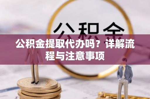 玉龙公积金提取代办吗？详解流程与注意事项