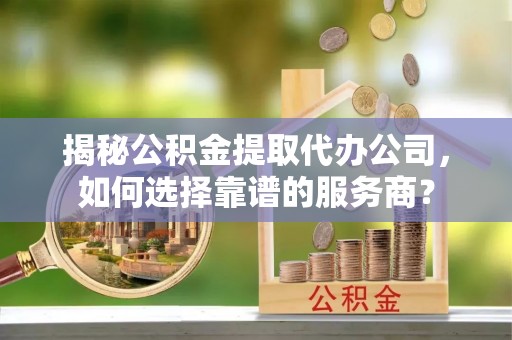 玉龙揭秘公积金提取代办公司，如何选择靠谱的服务商？