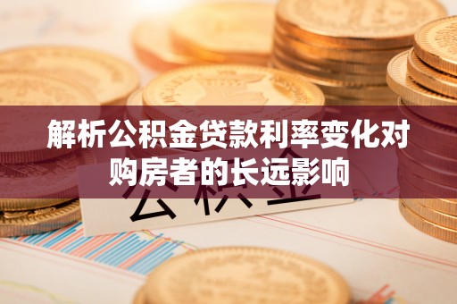 玉龙解析公积金贷款利率变化对购房者的长远影响