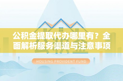 玉龙公积金提取代办哪里有？全面解析服务渠道与注意事项