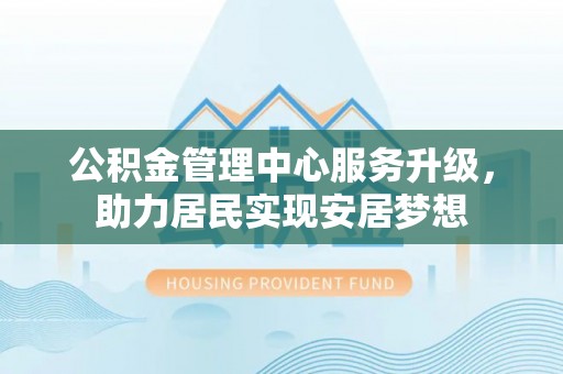 玉龙公积金管理中心服务升级，助力居民实现安居梦想