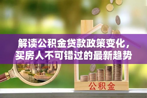 玉龙解读公积金贷款政策变化，买房人不可错过的最新趋势