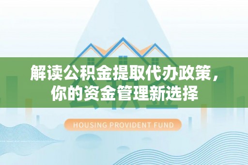 玉龙解读公积金提取代办政策，你的资金管理新选择