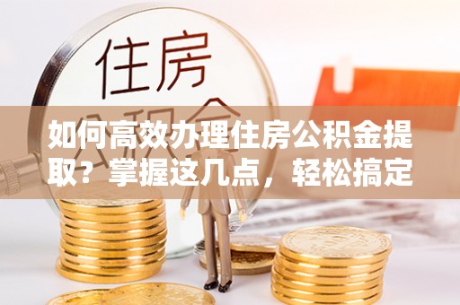 玉龙如何高效办理住房公积金提取？掌握这几点，轻松搞定！