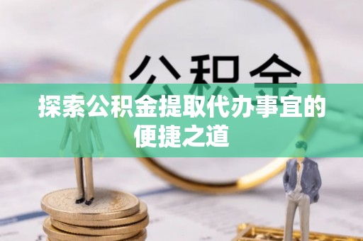 玉龙探索公积金提取代办事宜的便捷之道