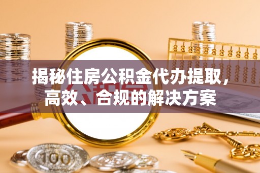 玉龙揭秘住房公积金代办提取，高效、合规的解决方案
