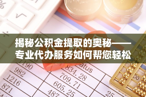 玉龙揭秘公积金提取的奥秘——专业代办服务如何帮您轻松搞定