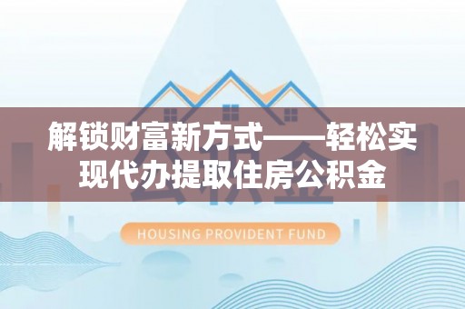 玉龙解锁财富新方式——轻松实现代办提取住房公积金