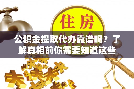 玉龙公积金提取代办靠谱吗？了解真相前你需要知道这些