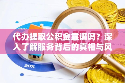 玉龙代办提取公积金靠谱吗？深入了解服务背后的真相与风险