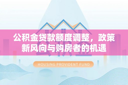 玉龙公积金贷款额度调整，政策新风向与购房者的机遇