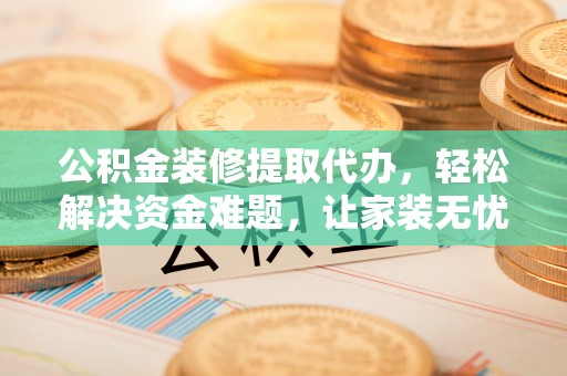 玉龙公积金装修提取代办，轻松解决资金难题，让家装无忧