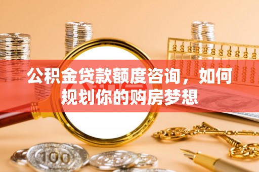 玉龙公积金贷款额度咨询，如何规划你的购房梦想
