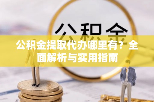 玉龙公积金提取代办哪里有？全面解析与实用指南