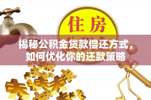 玉龙揭秘公积金贷款偿还方式，如何优化你的还款策略