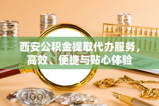 玉龙西安公积金提取代办服务，高效、便捷与贴心体验