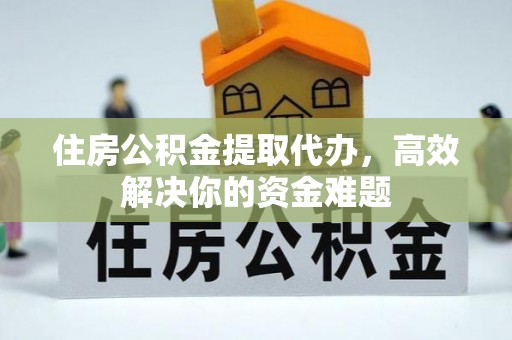玉龙住房公积金提取代办，高效解决你的资金难题