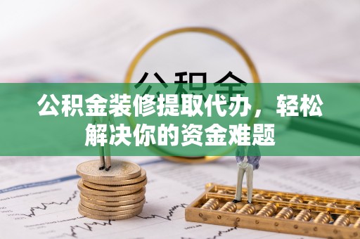 玉龙公积金装修提取代办，轻松解决你的资金难题