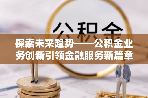 玉龙探索未来趋势——公积金业务创新引领金融服务新篇章
