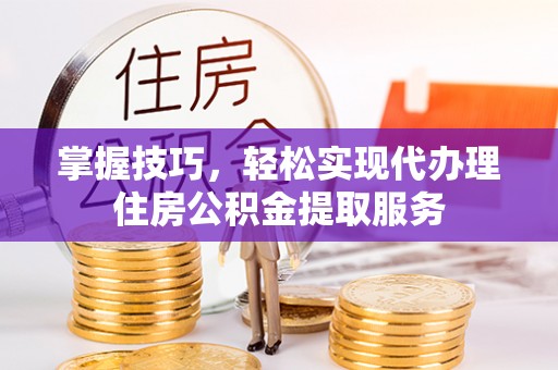 玉龙掌握技巧，轻松实现代办理住房公积金提取服务