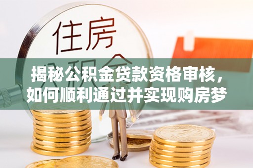 玉龙揭秘公积金贷款资格审核，如何顺利通过并实现购房梦想