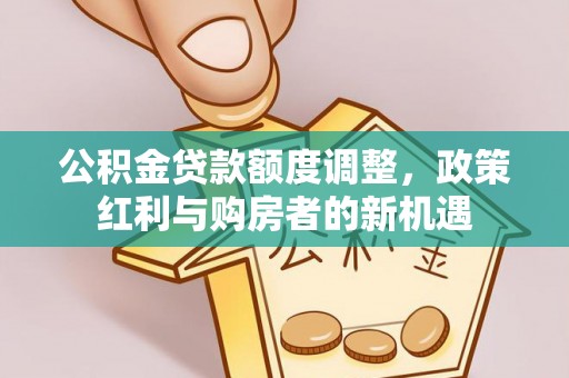 玉龙公积金贷款额度调整，政策红利与购房者的新机遇
