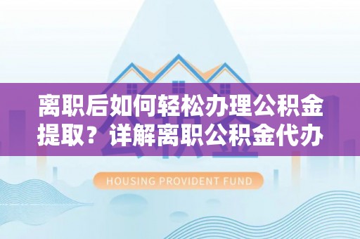 玉龙离职后如何轻松办理公积金提取？详解离职公积金代办提取流程