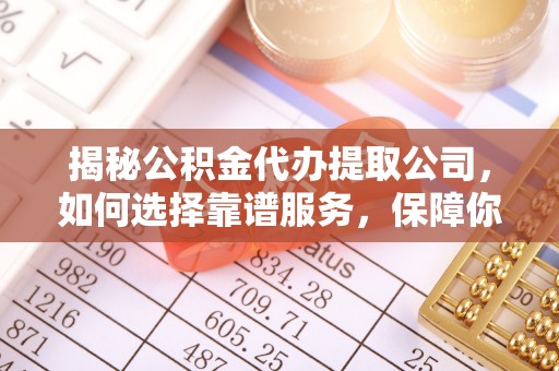 玉龙揭秘公积金代办提取公司，如何选择靠谱服务，保障你的资金安全